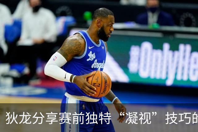 狄龙分享赛前独特“凝视”技巧的演变