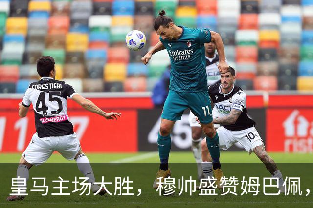 皇马主场大胜，穆帅盛赞姆巴佩，强力进攻组合发威