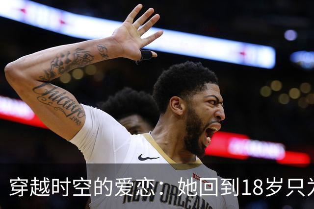 穿越时空的爱恋：她回到18岁只为拯救暗恋16年的他